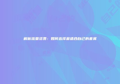 解析流量资费：如何选择最适合自己的套餐
