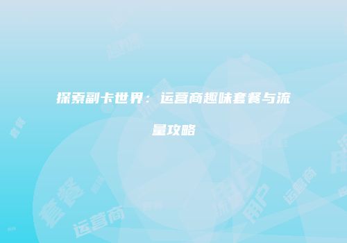 探索副卡世界：运营商趣味套餐与流量攻略