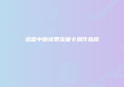 迅雷中断续费流量卡操作指南