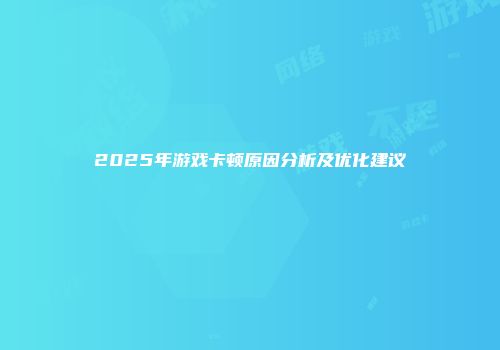 2025年游戏卡顿原因分析及优化建议