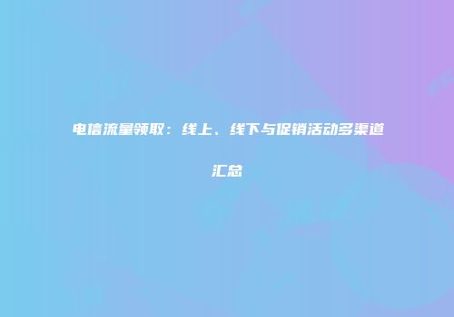 电信流量领取：线上、线下与促销活动多渠道汇总