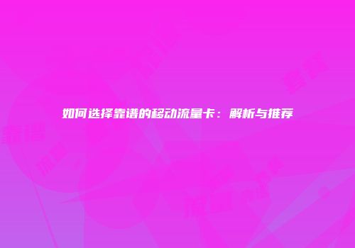 如何选择靠谱的移动流量卡：解析与推荐