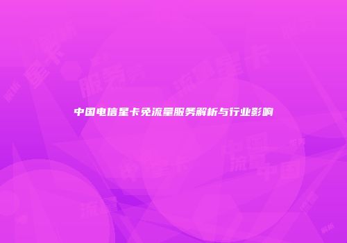 中国电信星卡免流量服务解析与行业影响