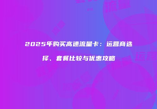 2025年购买高速流量卡：运营商选择、套餐比较与优惠攻略