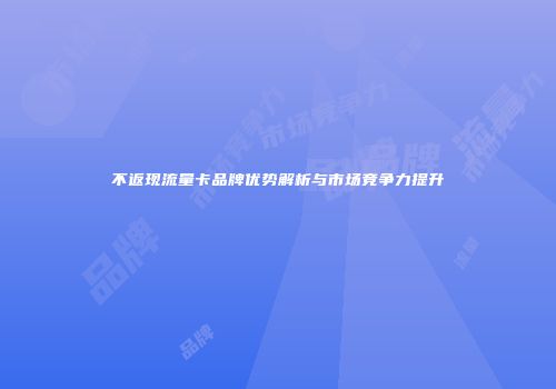 不返现流量卡品牌优势解析与市场竞争力提升