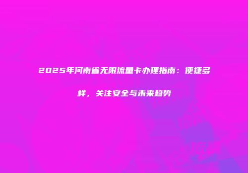 2025年河南省无限流量卡办理指南：便捷多样，关注安全与未来趋势