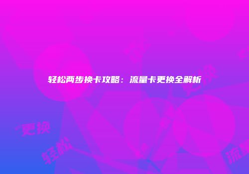 轻松两步换卡攻略：流量卡更换全解析