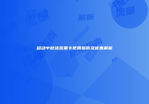 移动中秋送流量卡使用指南及优惠解析