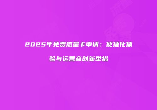 2025年免费流量卡申请：便捷化体验与运营商创新举措
