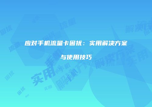 应对手机流量卡困扰：实用解决方案与使用技巧