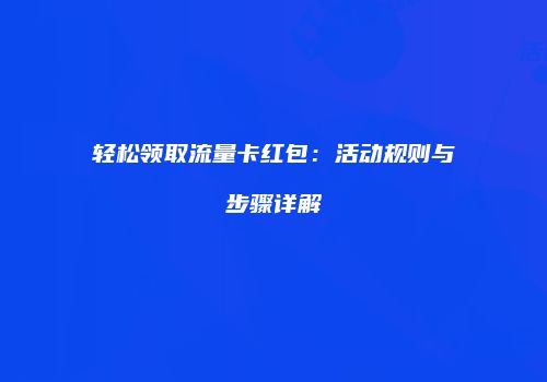 轻松领取流量卡红包：活动规则与步骤详解