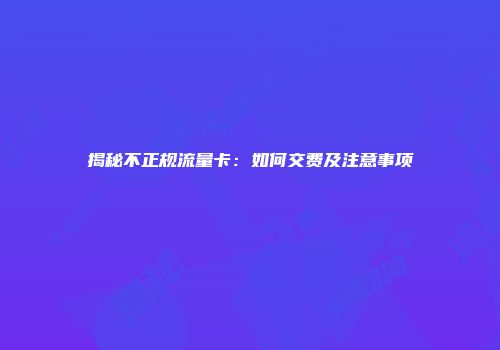 揭秘不正规流量卡：如何交费及注意事项
