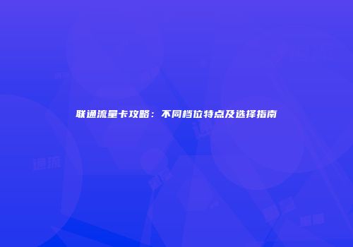 联通流量卡攻略：不同档位特点及选择指南