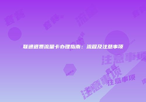 联通退费流量卡办理指南：流程及注意事项