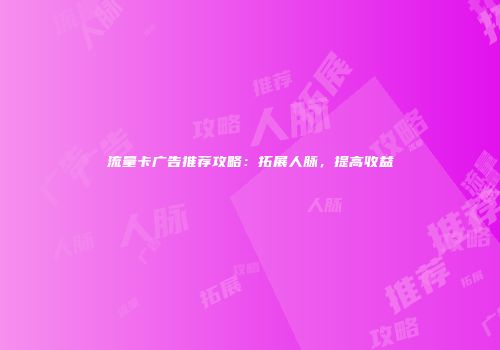 流量卡广告推荐攻略：拓展人脉，提高收益