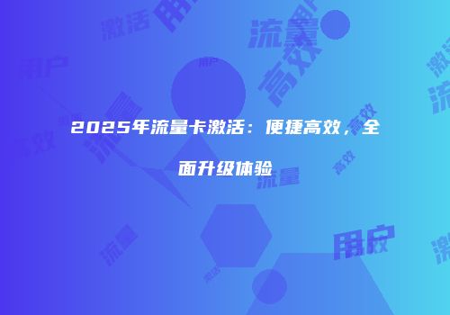 2025年流量卡激活：便捷高效，全面升级体验