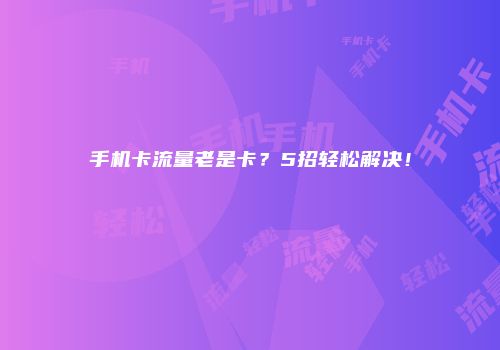 手机卡流量老是卡？5招轻松解决！
