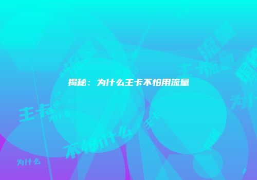 揭秘：为什么主卡不怕用流量