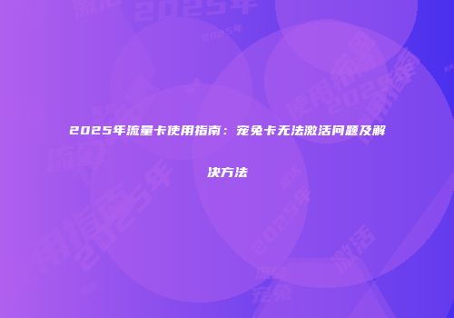 2025年流量卡使用指南：宠兔卡无法激活问题及解决方法