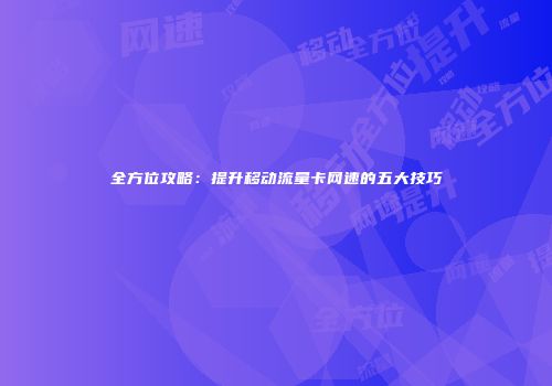 全方位攻略：提升移动流量卡网速的五大技巧