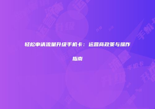 轻松申请流量升级手机卡：运营商政策与操作指南