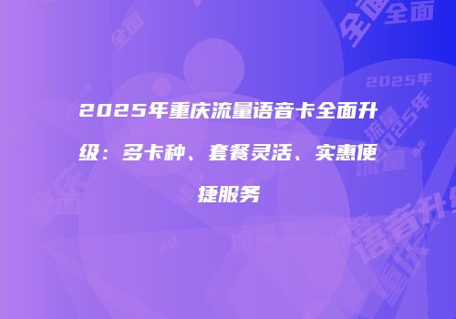 2025年重庆流量语音卡全面升级：多卡种、套餐灵活、实惠便捷服务
