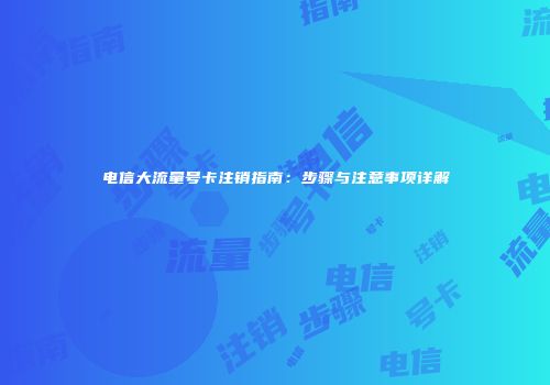 电信大流量号卡注销指南：步骤与注意事项详解