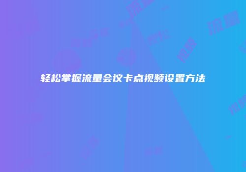 轻松掌握流量会议卡点视频设置方法