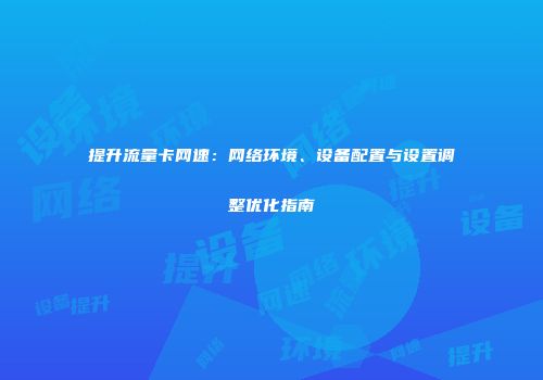 提升流量卡网速：网络环境、设备配置与设置调整优化指南