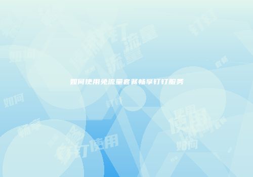 如何使用免流量套餐畅享钉钉服务