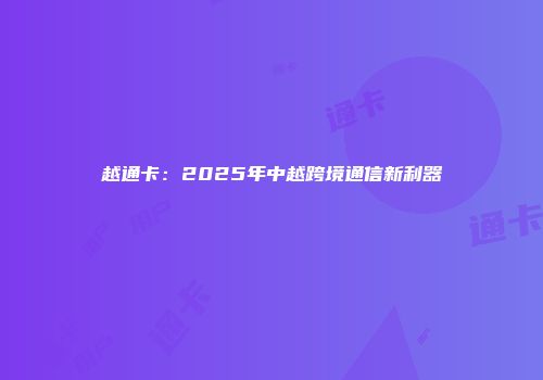越通卡：2025年中越跨境通信新利器