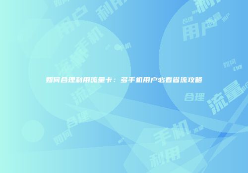 如何合理利用流量卡：多手机用户必看省流攻略