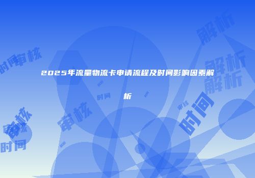 2025年流量物流卡申请流程及时间影响因素解析