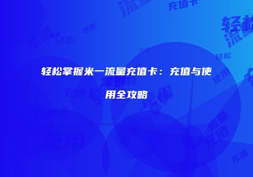 轻松掌握米一流量充值卡：充值与使用全攻略
