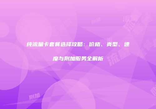 纯流量卡套餐选择攻略：价格、类型、速度与附加服务全解析