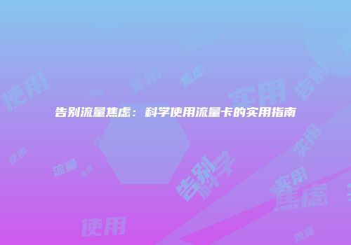 告别流量焦虑：科学使用流量卡的实用指南