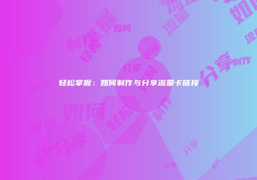 轻松掌握：如何制作与分享流量卡链接