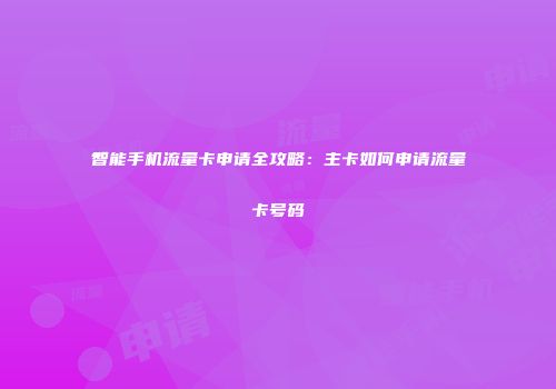 智能手机流量卡申请全攻略：主卡如何申请流量卡号码