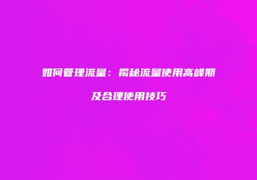 如何管理流量：揭秘流量使用高峰期及合理使用技巧
