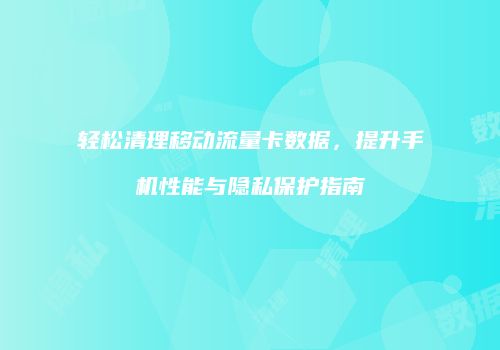 轻松清理移动流量卡数据，提升手机性能与隐私保护指南