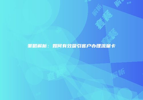 策略解析：如何有效吸引客户办理流量卡