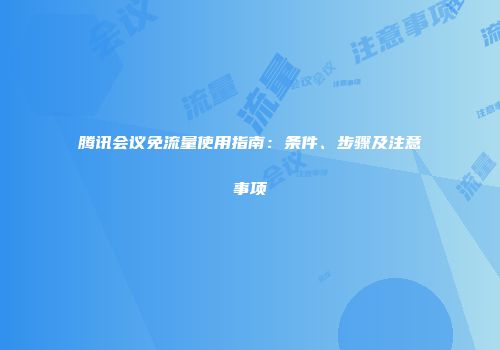 腾讯会议免流量使用指南：条件、步骤及注意事项
