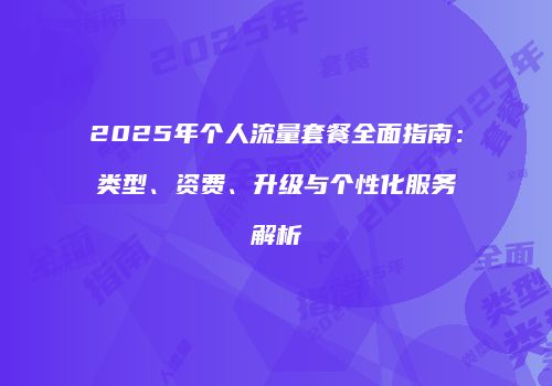 2025年个人流量套餐全面指南：类型、资费、升级与个性化服务解析