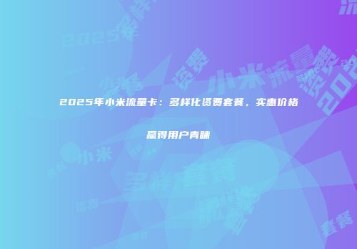 2025年小米流量卡：多样化资费套餐，实惠价格赢得用户青睐