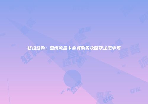 轻松选购：营销流量卡套餐购买攻略及注意事项