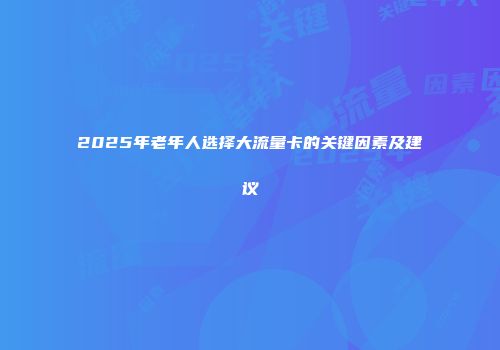 2025年老年人选择大流量卡的关键因素及建议