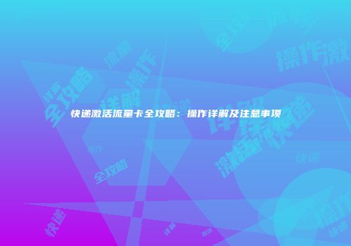 快递激活流量卡全攻略：操作详解及注意事项
