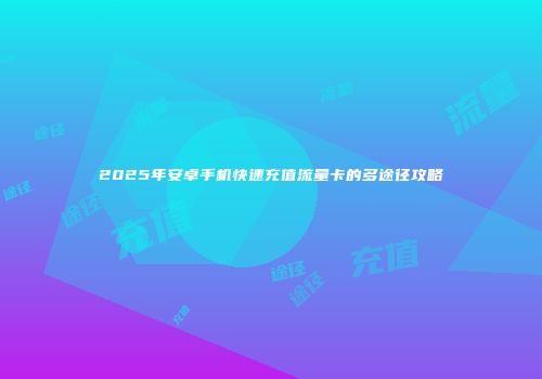 2025年安卓手机快速充值流量卡的多途径攻略