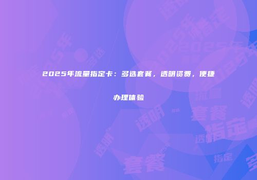 2025年流量指定卡：多选套餐，透明资费，便捷办理体验