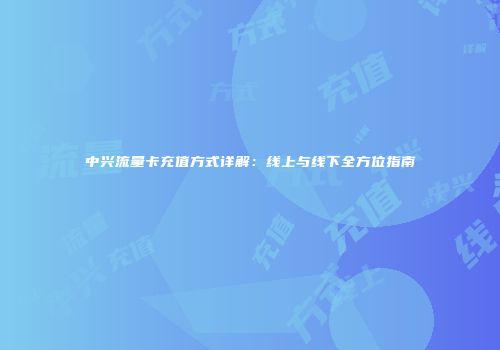 中兴流量卡充值方式详解：线上与线下全方位指南